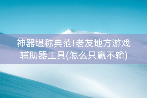 神器堪称典范!老友地方游戏辅助器工具(怎么只赢不输)