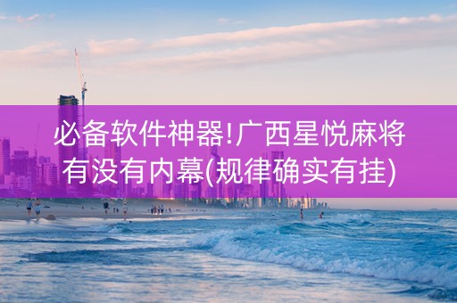 必备软件神器!广西星悦麻将有没有内幕(规律确实有挂)