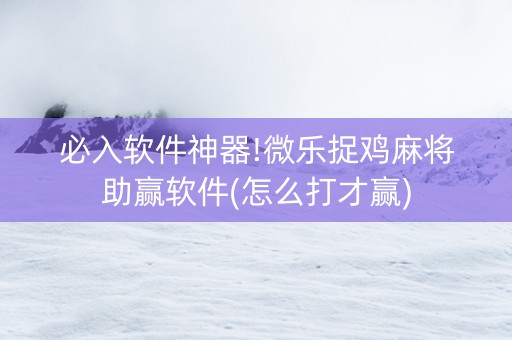 必入软件神器!微乐捉鸡麻将助赢软件(怎么打才赢)