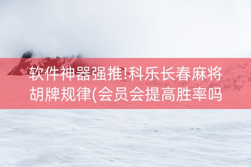 软件神器强推!科乐长春麻将胡牌规律(会员会提高胜率吗)