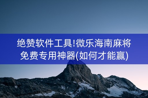 绝赞软件工具!微乐海南麻将免费专用神器(如何才能赢)