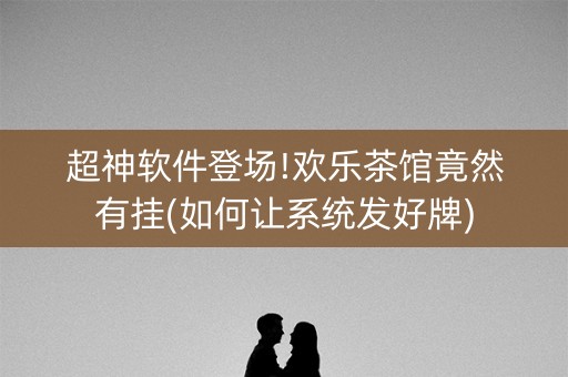 超神软件登场!欢乐茶馆竟然有挂(如何让系统发好牌)