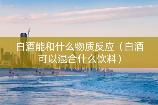 白酒能和什么物质反应（白酒可以混合什么饮料）