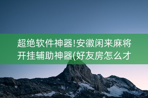 超绝软件神器!安徽闲来麻将开挂辅助神器(好友房怎么才能赢)