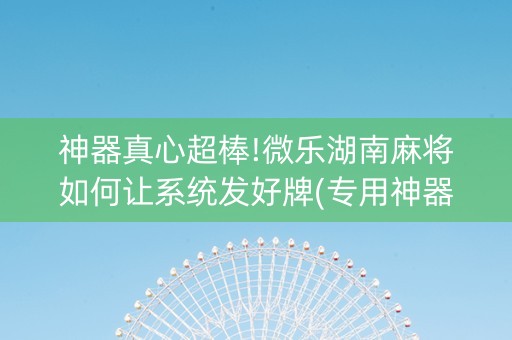 神器真心超棒!微乐湖南麻将如何让系统发好牌(专用神器下载)