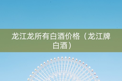 龙江龙所有白酒价格（龙江牌白酒）