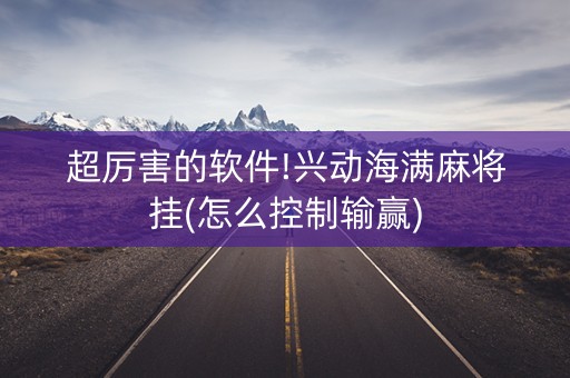 超厉害的软件!兴动海满麻将挂(怎么控制输赢)