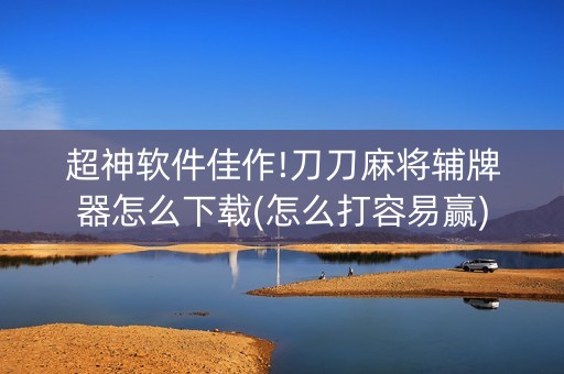 超神软件佳作!刀刀麻将辅牌器怎么下载(怎么打容易赢)