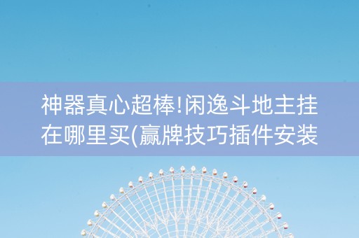 神器真心超棒!闲逸斗地主挂在哪里买(赢牌技巧插件安装)