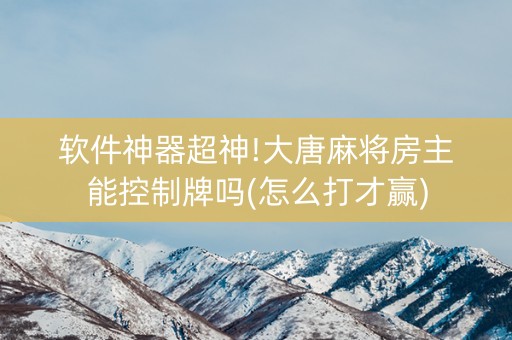 软件神器超神!大唐麻将房主能控制牌吗(怎么打才赢)