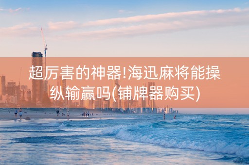 超厉害的神器!海迅麻将能操纵输赢吗(铺牌器购买)