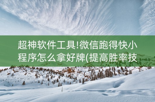 超神软件工具!微信跑得快小程序怎么拿好牌(提高胜率技巧)