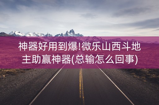 神器好用到爆!微乐山西斗地主助赢神器(总输怎么回事)