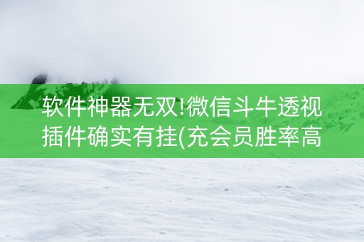 软件神器无双!微信斗牛透视插件确实有挂(充会员胜率高)