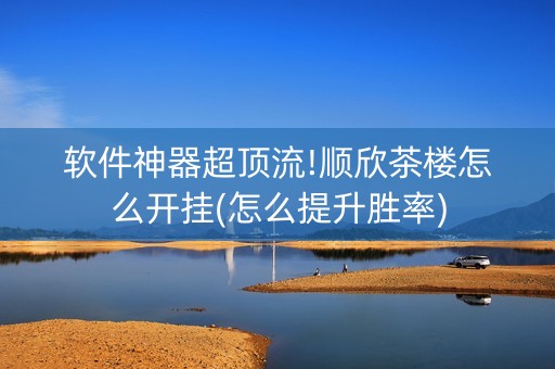 软件神器超顶流!顺欣茶楼怎么开挂(怎么提升胜率)