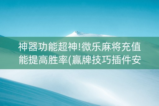 神器功能超神!微乐麻将充值能提高胜率(赢牌技巧插件安装)