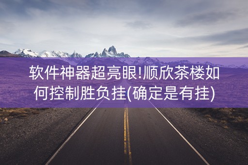 软件神器超亮眼!顺欣茶楼如何控制胜负挂(确定是有挂)