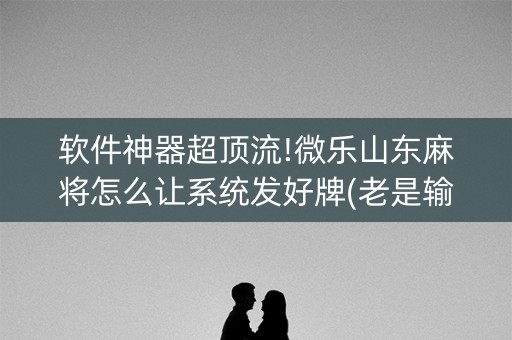 软件神器超顶流!微乐山东麻将怎么让系统发好牌(老是输怎么回事)