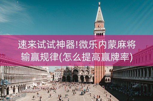 速来试试神器!微乐内蒙麻将输赢规律(怎么提高赢牌率)