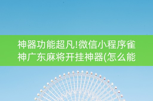 神器功能超凡!微信小程序雀神广东麻将开挂神器(怎么能调好牌)