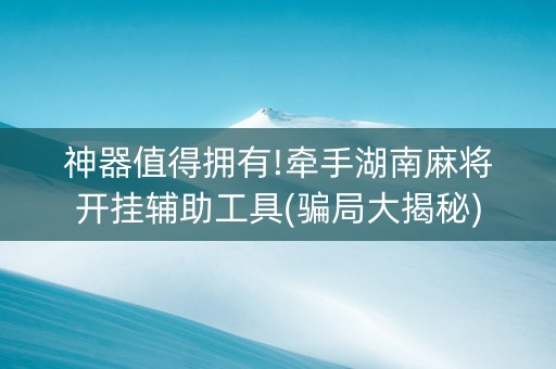 神器值得拥有!牵手湖南麻将开挂辅助工具(骗局大揭秘)