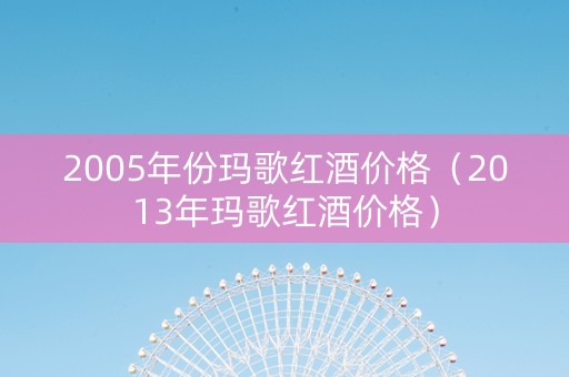 2005年份玛歌红酒价格（2013年玛歌红酒价格）