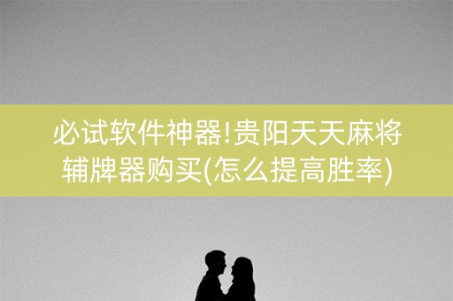 必试软件神器!贵阳天天麻将辅牌器购买(怎么提高胜率)