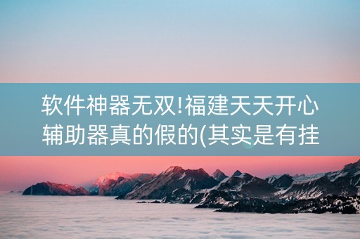 软件神器无双!福建天天开心辅助器真的假的(其实是有挂的)