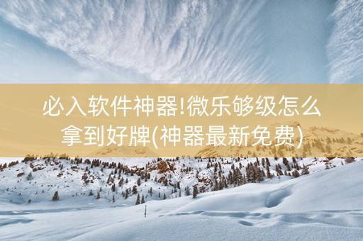 必入软件神器!微乐够级怎么拿到好牌(神器最新免费)