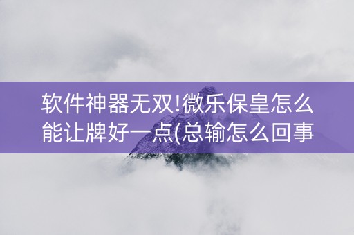 软件神器无双!微乐保皇怎么能让牌好一点(总输怎么回事)