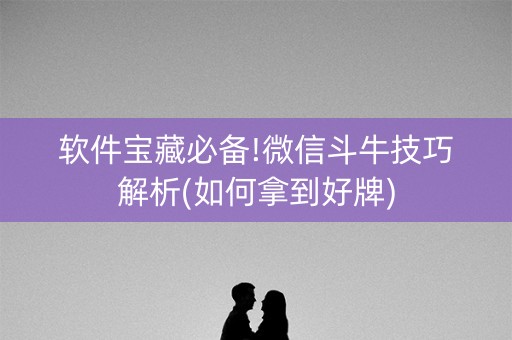 软件宝藏必备!微信斗牛技巧解析(如何拿到好牌)