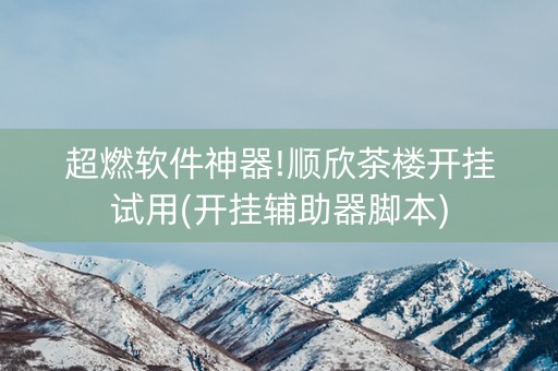 超燃软件神器!顺欣茶楼开挂试用(开挂辅助器脚本)