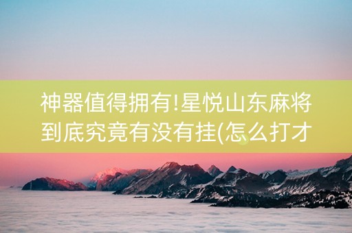 神器值得拥有!星悦山东麻将到底究竟有没有挂(怎么打才赢)