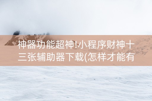 神器功能超神!小程序财神十三张辅助器下载(怎样才能有好牌)