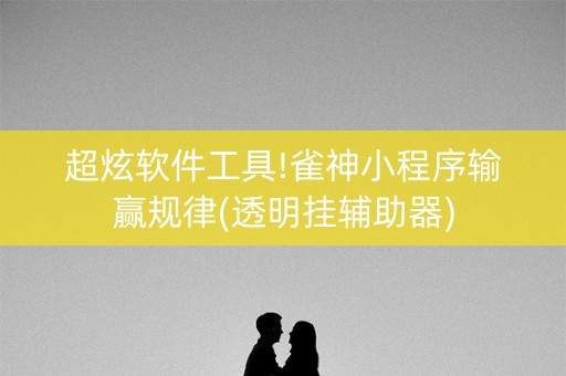 超炫软件工具!雀神小程序输赢规律(透明挂辅助器)