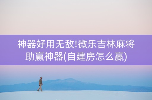 神器好用无敌!微乐吉林麻将助赢神器(自建房怎么赢)
