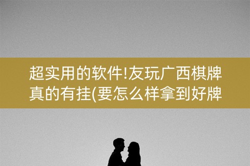 超实用的软件!友玩广西棋牌真的有挂(要怎么样拿到好牌)