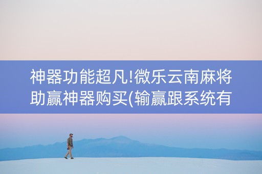 神器功能超凡!微乐云南麻将助赢神器购买(输赢跟系统有关系吗)