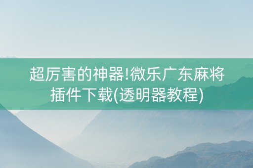 超厉害的神器!微乐广东麻将插件下载(透明器教程)