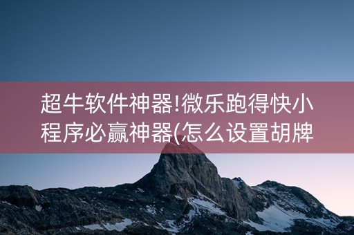 超牛软件神器!微乐跑得快小程序必赢神器(怎么设置胡牌)