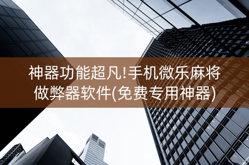 神器功能超凡!手机微乐麻将做弊器软件(免费专用神器)