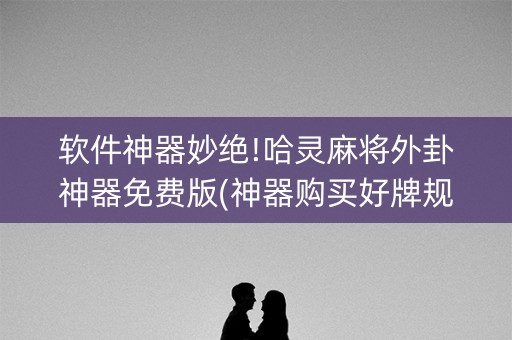 软件神器妙绝!哈灵麻将外卦神器免费版(神器购买好牌规律)