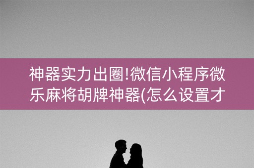 神器实力出圈!微信小程序微乐麻将胡牌神器(怎么设置才能赢)