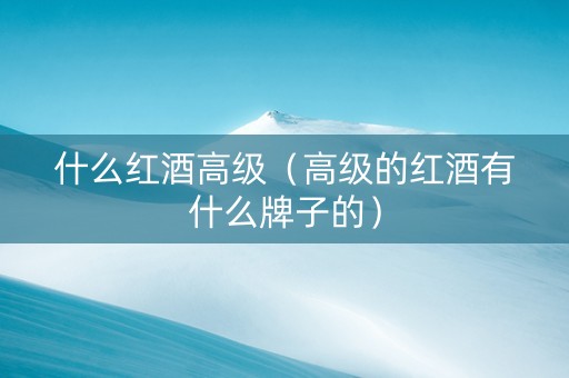 什么红酒高级（高级的红酒有什么牌子的）