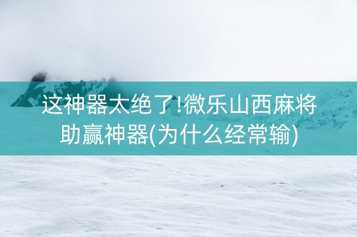 这神器太绝了!微乐山西麻将助赢神器(为什么经常输)