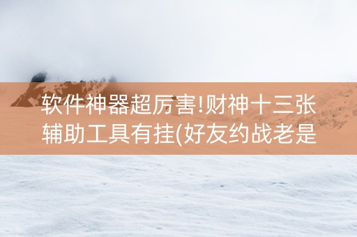 软件神器超厉害!财神十三张辅助工具有挂(好友约战老是输)