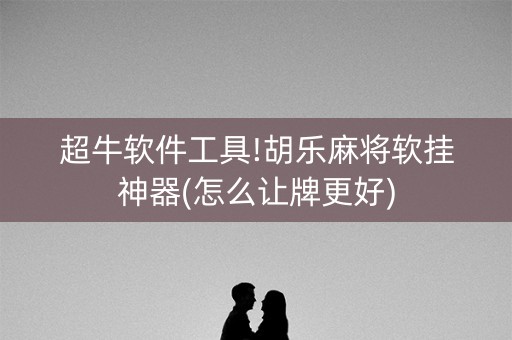 超牛软件工具!胡乐麻将软挂神器(怎么让牌更好)