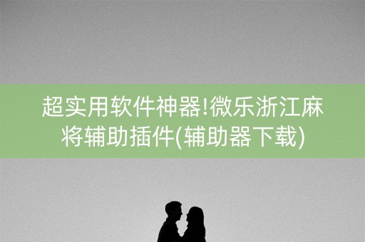 超实用软件神器!微乐浙江麻将辅助插件(辅助器下载)