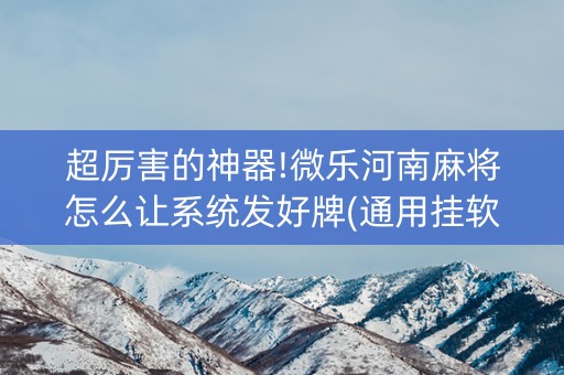 超厉害的神器!微乐河南麻将怎么让系统发好牌(通用挂软件多少钱)