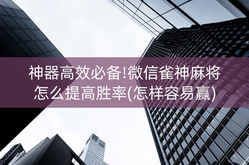 神器高效必备!微信雀神麻将怎么提高胜率(怎样容易赢)